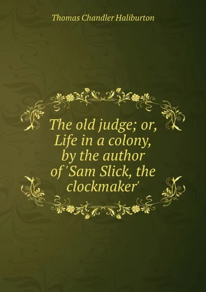 Обложка книги The old judge; or, Life in a colony, by the author of .Sam Slick, the clockmaker.., Haliburton Thomas Chandler