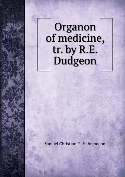 Обложка книги Organon of medicine, tr. by R.E. Dudgeon, Samuel Christian F. Hahnemann