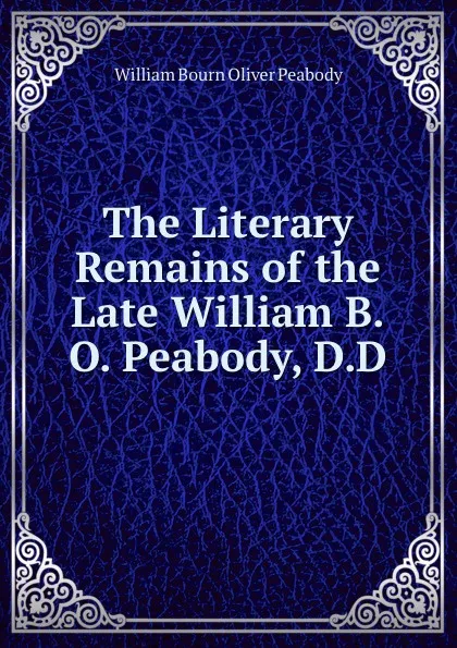 Обложка книги The Literary Remains of the Late William B.O. Peabody, D.D., William Bourn Oliver Peabody