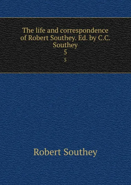 Обложка книги The life and correspondence of Robert Southey. Ed. by C.C. Southey. 5, Robert Southey