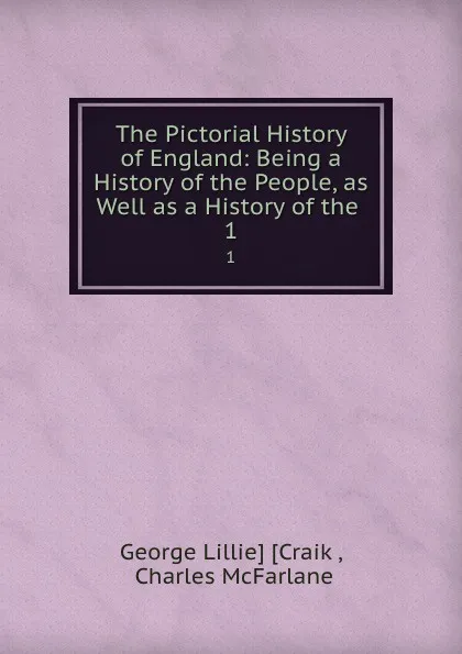 Обложка книги The Pictorial History of England: Being a History of the People, as Well as a History of the . 1, George Lillie Craik