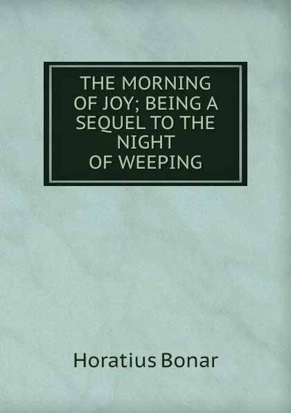 Обложка книги THE MORNING OF JOY; BEING A SEQUEL TO THE NIGHT OF WEEPING, Horatius Bonar