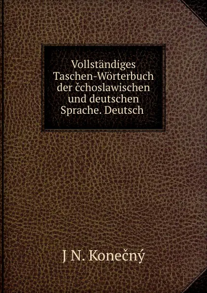 Обложка книги Vollstandiges Taschen-Worterbuch der cchoslawischen und deutschen Sprache. Deutsch ., J.N. Konečný