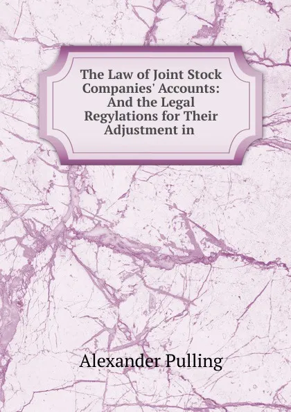 Обложка книги The Law of Joint Stock Companies. Accounts: And the Legal Regylations for Their Adjustment in ., Alexander Pulling