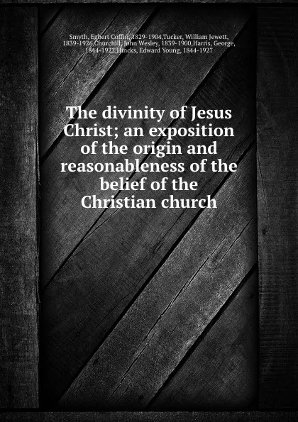 Обложка книги The divinity of Jesus Christ; an exposition of the origin and reasonableness of the belief of the Christian church, Egbert Coffin Smyth