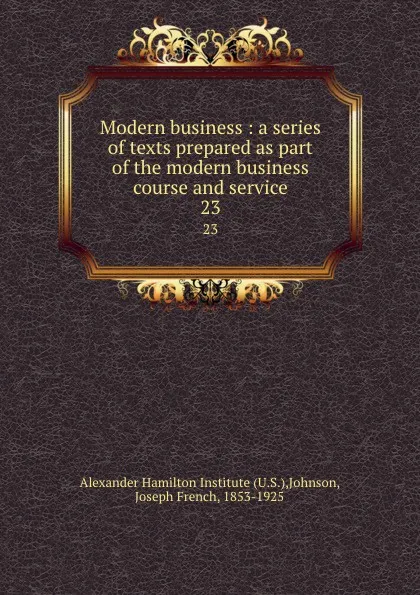 Обложка книги Modern business : a series of texts prepared as part of the modern business course and service. 23, Joseph French Johnson