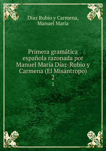 Обложка книги Primera gramatica espanola razonada por Manuel Maria Diaz-Rubio y Carmena (El Misantropo). 2, Díaz Rubio y Carmena