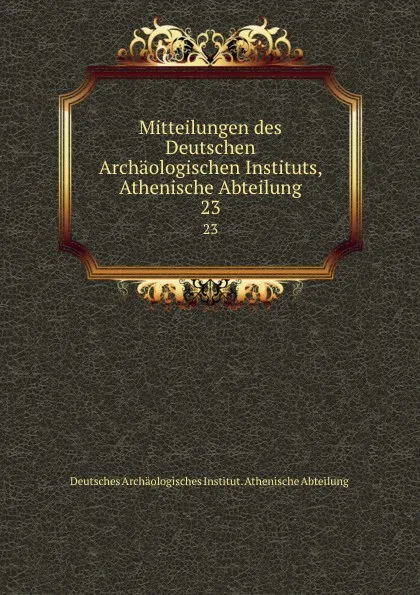 Обложка книги Mitteilungen des Deutschen Archaologischen Instituts, Athenische Abteilung. 23, Deutsches Archäologisches Institut. Athenische Abteilung