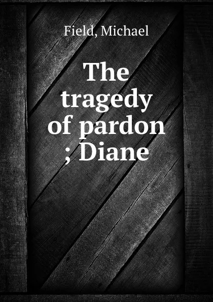 Обложка книги The tragedy of pardon ; Diane, Michael Field