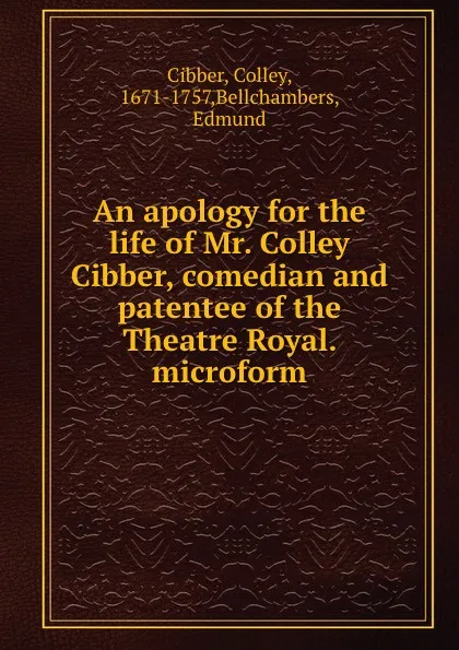 Обложка книги An apology for the life of Mr. Colley Cibber, comedian and patentee of the Theatre Royal. microform, Colley Cibber