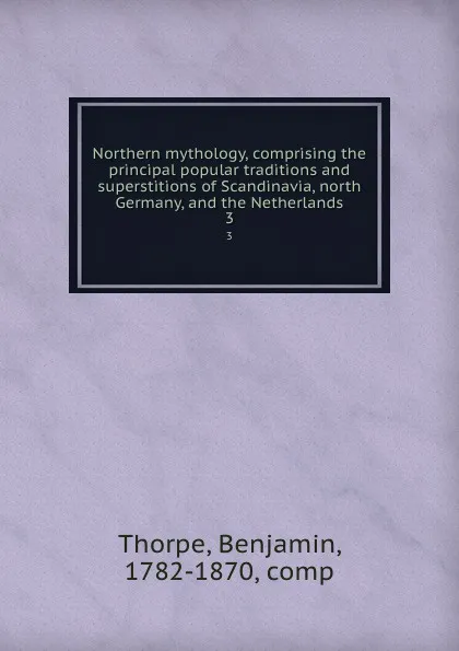 Обложка книги Northern mythology, comprising the principal popular traditions and superstitions of Scandinavia, north Germany, and the Netherlands. 3, Benjamin Thorpe