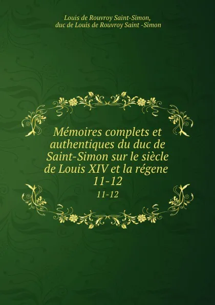 Обложка книги Memoires complets et authentiques du duc de Saint-Simon sur le siecle de Louis XIV et la regene . 11-12, Louis de Rouvroy Saint-Simon