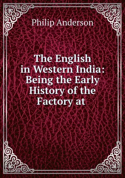 Обложка книги The English in Western India: Being the Early History of the Factory at ., Philip Anderson