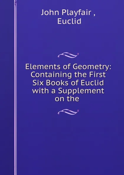 Обложка книги Elements of Geometry: Containing the First Six Books of Euclid with a Supplement on the ., John Playfair