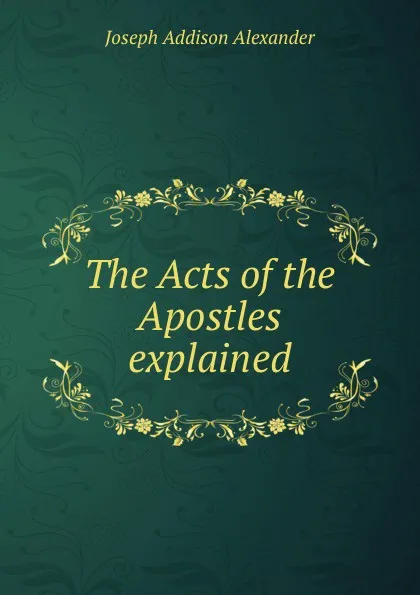 Обложка книги The Acts of the Apostles explained, Joseph Addison Alexander