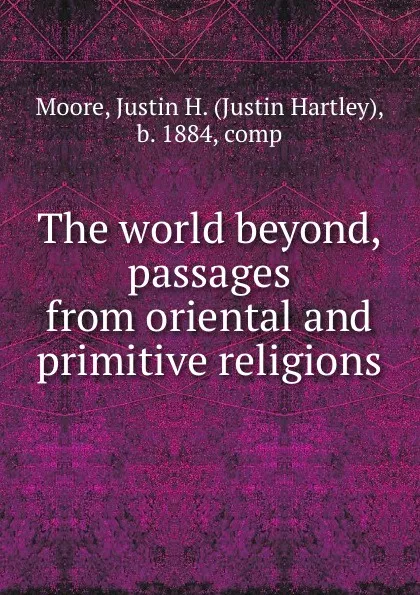 Обложка книги The world beyond, passages from oriental and primitive religions, Justin Hartley Moore