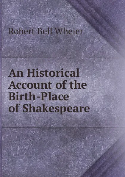 Обложка книги An Historical Account of the Birth-Place of Shakespeare, Robert Bell Wheler