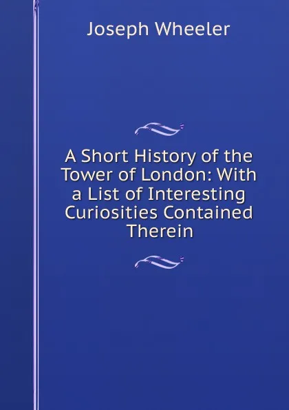 Обложка книги A Short History of the Tower of London: With a List of Interesting Curiosities Contained Therein, Joseph Wheeler