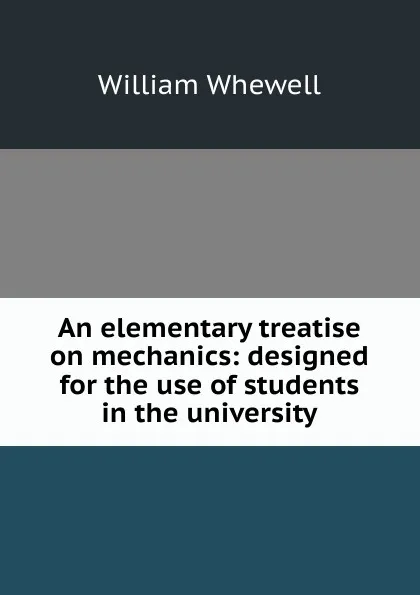 Обложка книги An elementary treatise on mechanics: designed for the use of students in the university, William Whewell