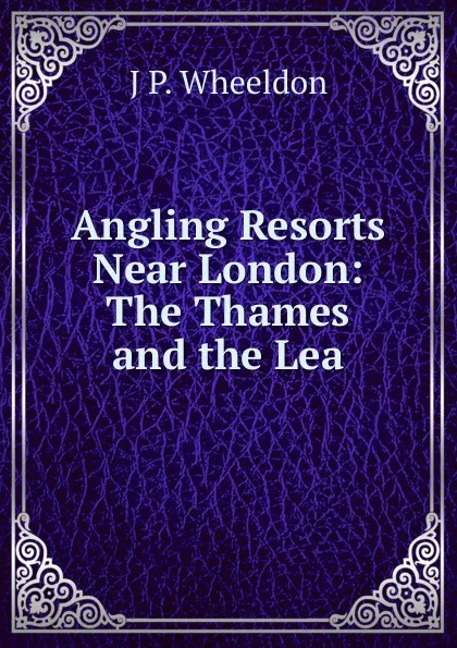 Обложка книги Angling Resorts Near London: The Thames and the Lea, J P. Wheeldon