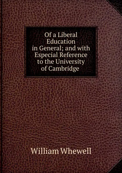 Обложка книги Of a Liberal Education in General; and with Especial Reference to the University of Cambridge ., William Whewell