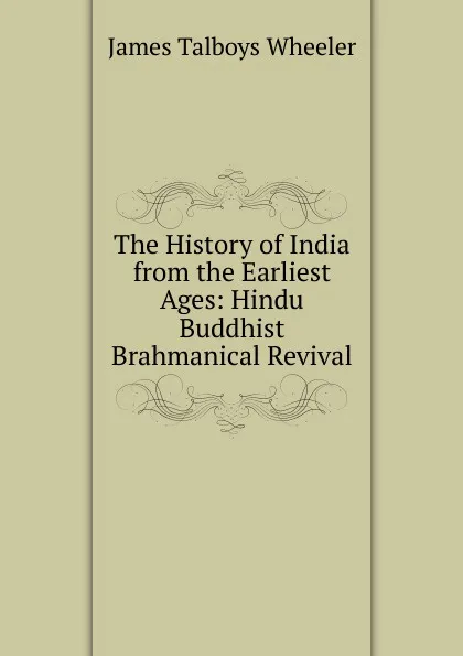 Обложка книги The History of India from the Earliest Ages: Hindu Buddhist Brahmanical Revival, James Talboys Wheeler