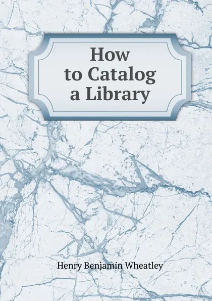 Обложка книги How to Catalog a Library, Wheatley Henry Benjamin