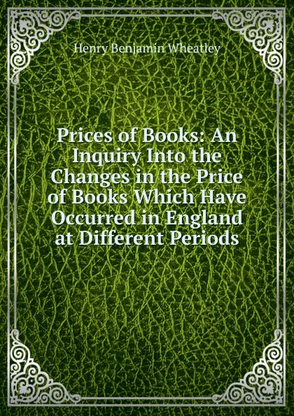 Обложка книги Prices of Books: An Inquiry Into the Changes in the Price of Books Which Have Occurred in England at Different Periods, Wheatley Henry Benjamin