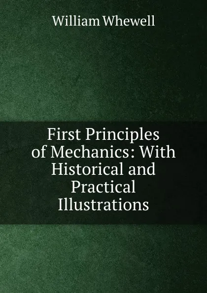 Обложка книги First Principles of Mechanics: With Historical and Practical Illustrations, William Whewell