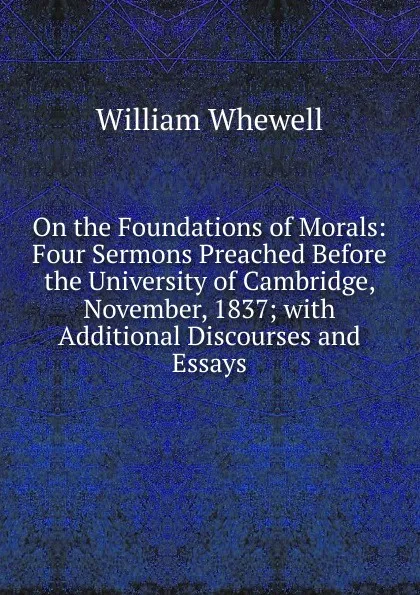 Обложка книги On the Foundations of Morals: Four Sermons Preached Before the University of Cambridge, November, 1837; with Additional Discourses and Essays, William Whewell