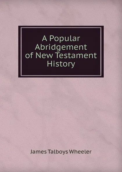 Обложка книги A Popular Abridgement of New Testament History, James Talboys Wheeler