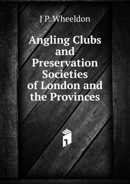 Обложка книги Angling Clubs and Preservation Societies of London and the Provinces, J P. Wheeldon