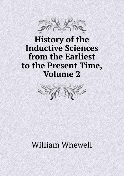 Обложка книги History of the Inductive Sciences from the Earliest to the Present Time, Volume 2, William Whewell