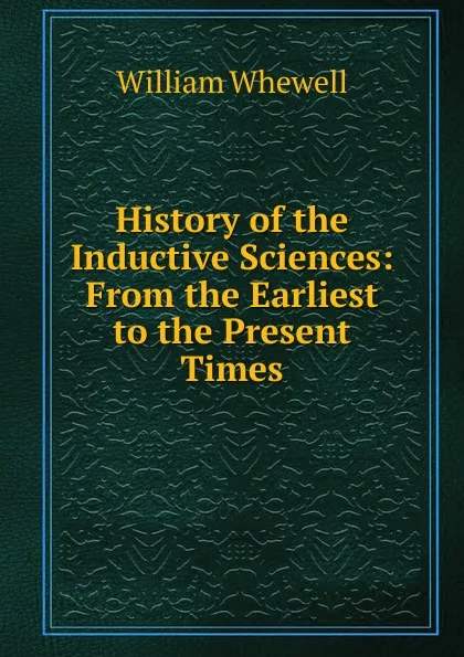 Обложка книги History of the Inductive Sciences: From the Earliest to the Present Times, William Whewell