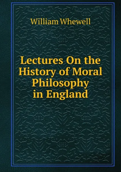 Обложка книги Lectures On the History of Moral Philosophy in England, William Whewell