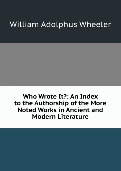 Обложка книги Who Wrote It.: An Index to the Authorship of the More Noted Works in Ancient and Modern Literature, William Adolphus Wheeler