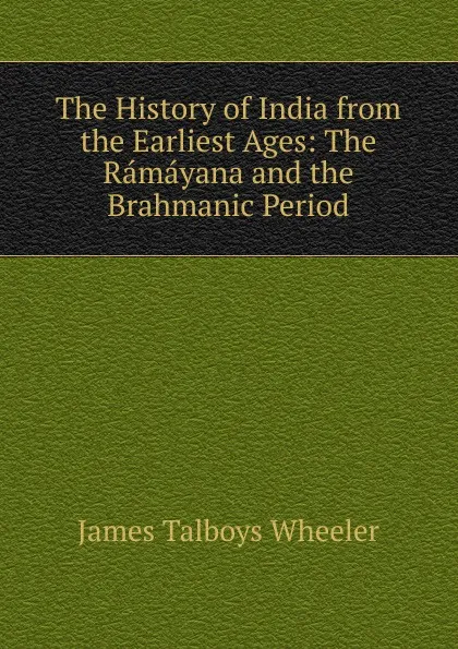 Обложка книги The History of India from the Earliest Ages: The Ramayana and the Brahmanic Period, James Talboys Wheeler