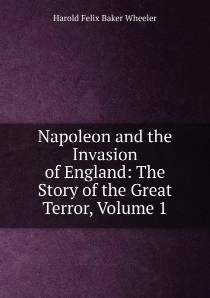 Обложка книги Napoleon and the Invasion of England: The Story of the Great Terror, Volume 1, Harold Felix Baker Wheeler