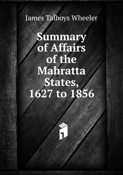 Обложка книги Summary of Affairs of the Mahratta States, 1627 to 1856, James Talboys Wheeler