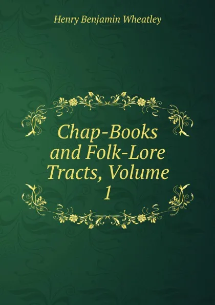 Обложка книги Chap-Books and Folk-Lore Tracts, Volume 1, Wheatley Henry Benjamin