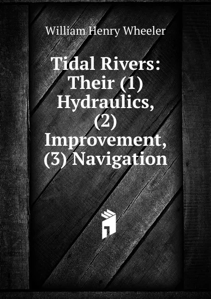 Обложка книги Tidal Rivers: Their (1) Hydraulics, (2) Improvement, (3) Navigation, William Henry Wheeler