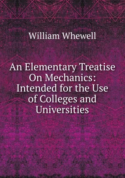 Обложка книги An Elementary Treatise On Mechanics: Intended for the Use of Colleges and Universities, William Whewell