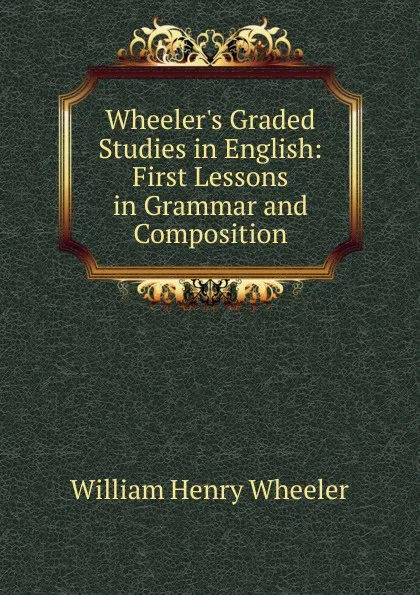 Обложка книги Wheeler.s Graded Studies in English: First Lessons in Grammar and Composition, William Henry Wheeler