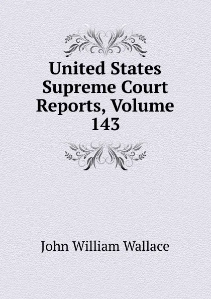 Обложка книги United States Supreme Court Reports, Volume 143, John William Wallace