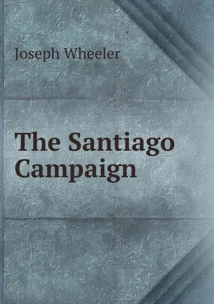 Обложка книги The Santiago Campaign, Joseph Wheeler