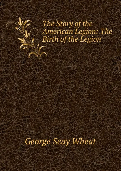 Обложка книги The Story of the American Legion: The Birth of the Legion, George Seay Wheat