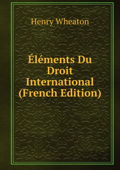 Обложка книги Elements Du Droit International (French Edition), Henry Wheaton