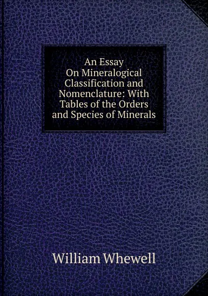 Обложка книги An Essay On Mineralogical Classification and Nomenclature: With Tables of the Orders and Species of Minerals, William Whewell