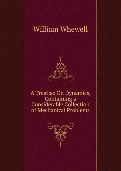 Обложка книги A Treatise On Dynamics, Containing a Considerable Collection of Mechanical Problems, William Whewell