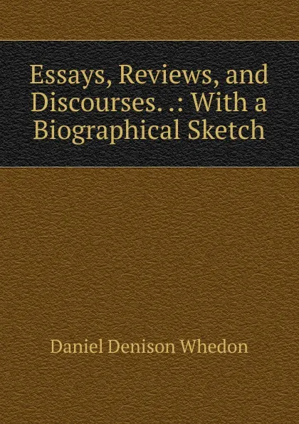 Обложка книги Essays, Reviews, and Discourses. .: With a Biographical Sketch, Daniel Denison Whedon